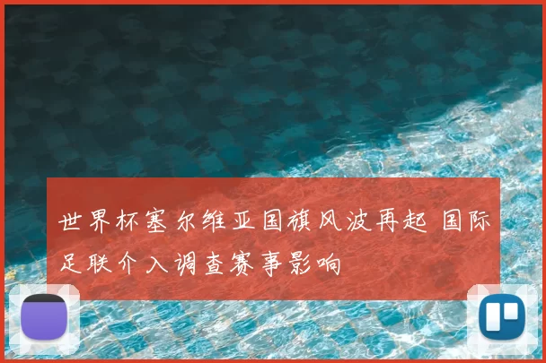 世界杯塞尔维亚国旗风波再起 国际足联介入调查赛事影响