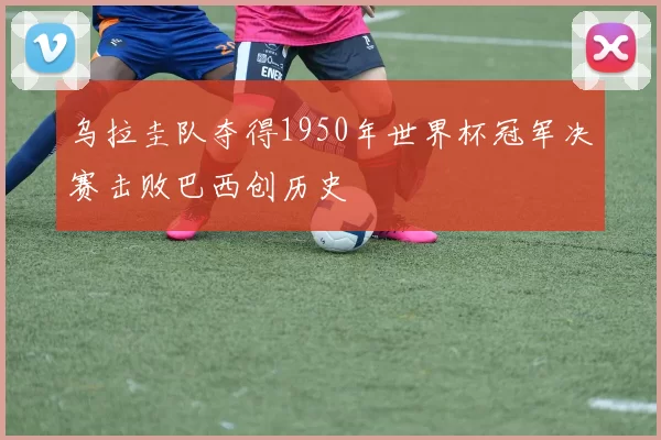 乌拉圭队夺得1950年世界杯冠军决赛击败巴西创历史