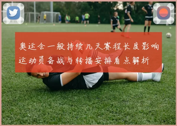 奥运会一般持续几天赛程长度影响运动员备战与转播安排看点解析