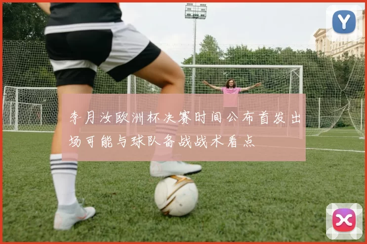 李月汝欧洲杯决赛时间公布首发出场可能与球队备战战术看点