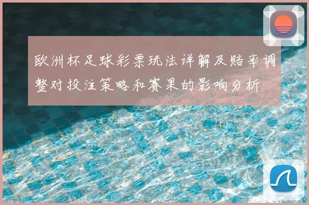 欧洲杯足球彩票玩法详解及赔率调整对投注策略和赛果的影响分析