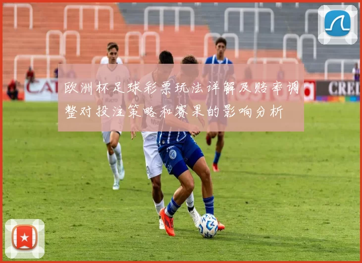 欧洲杯足球彩票玩法详解及赔率调整对投注策略和赛果的影响分析