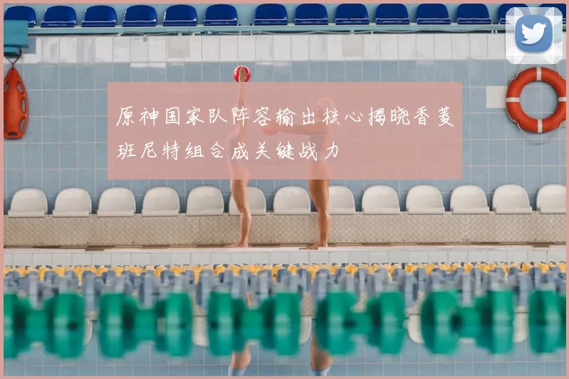 原神国家队阵容输出核心揭晓香菱班尼特组合成关键战力