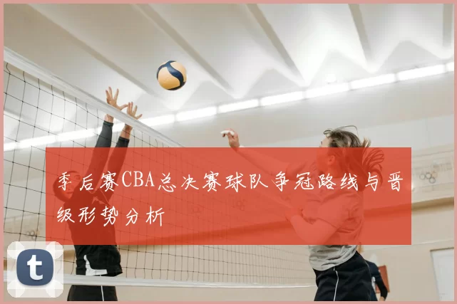 季后赛CBA总决赛球队争冠路线与晋级形势分析