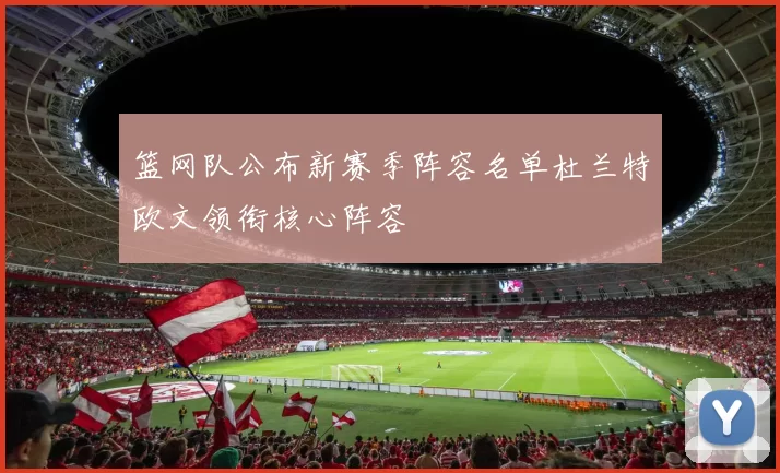 篮网队公布新赛季阵容名单杜兰特欧文领衔核心阵容