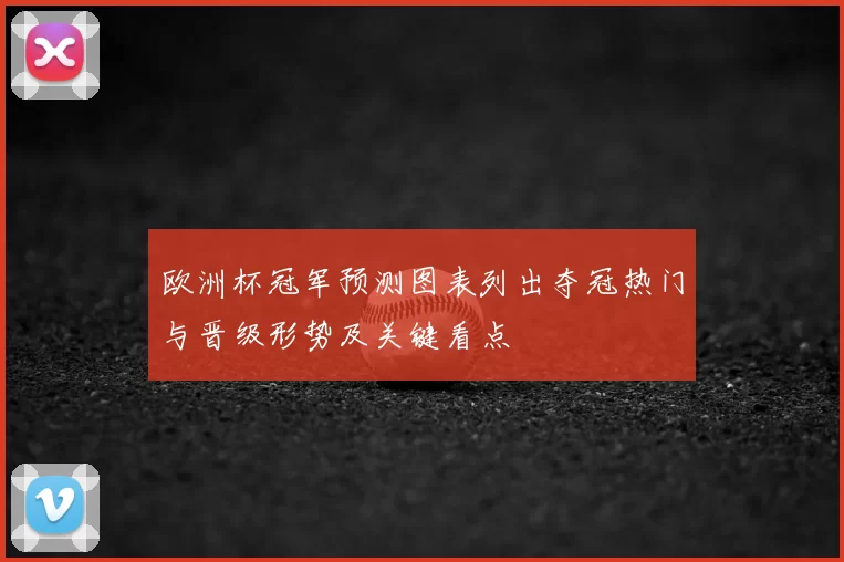 欧洲杯冠军预测图表列出夺冠热门与晋级形势及关键看点