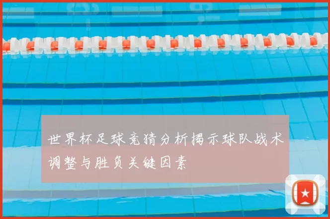 世界杯足球竞猜分析揭示球队战术调整与胜负关键因素