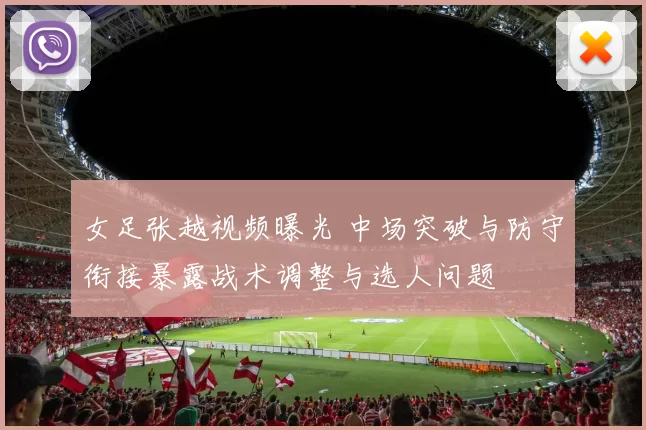 女足张越视频曝光 中场突破与防守衔接暴露战术调整与选人问题