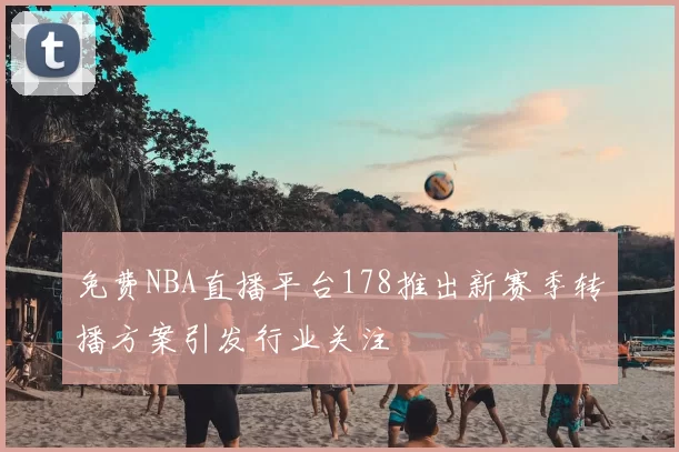 免费NBA直播平台178推出新赛季转播方案引发行业关注