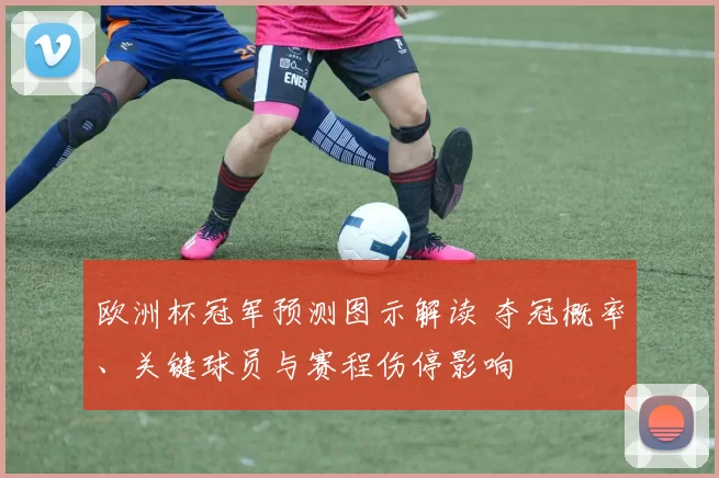 欧洲杯冠军预测图示解读 夺冠概率、关键球员与赛程伤停影响