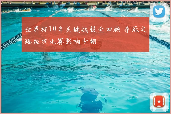 世界杯10年关键战役全回顾 夺冠之路经典比赛影响今朝