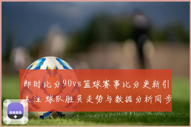 即时比分90vs篮球赛事比分更新引关注 球队胜负走势与数据分析同步呈现
