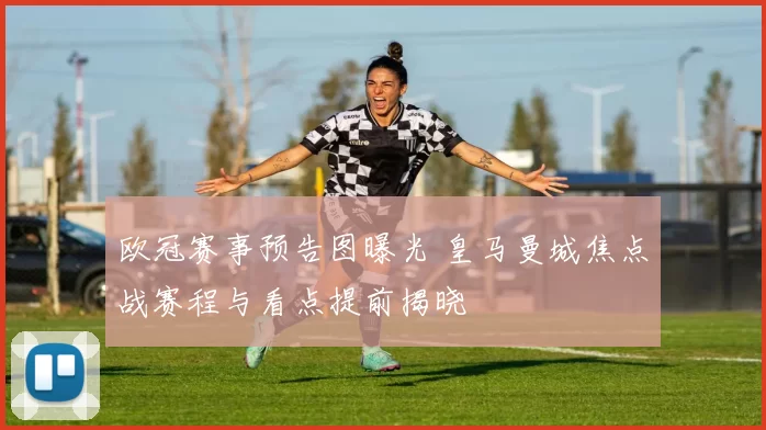 欧冠赛事预告图曝光 皇马曼城焦点战赛程与看点提前揭晓