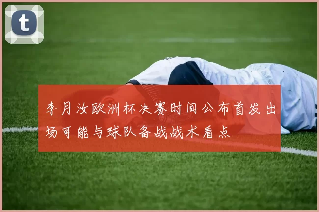 李月汝欧洲杯决赛时间公布首发出场可能与球队备战战术看点