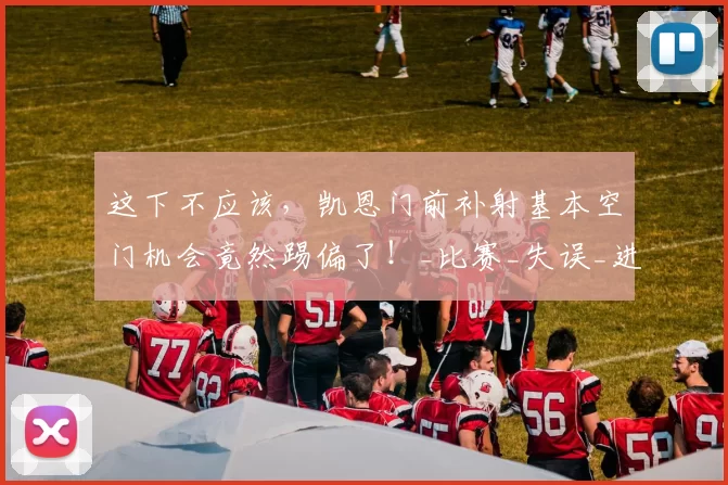 这下不应该，凯恩门前补射基本空门机会竟然踢偏了！_比赛_失误_进球