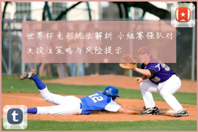 世界杯竞彩玩法解析 小组赛强队对决投注策略与风险提示