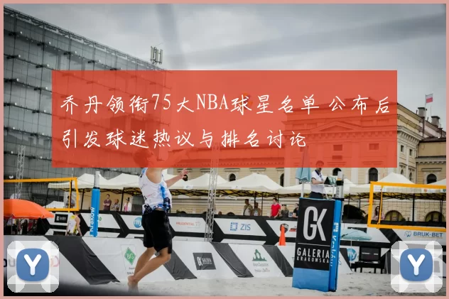 乔丹领衔75大NBA球星名单 公布后引发球迷热议与排名讨论