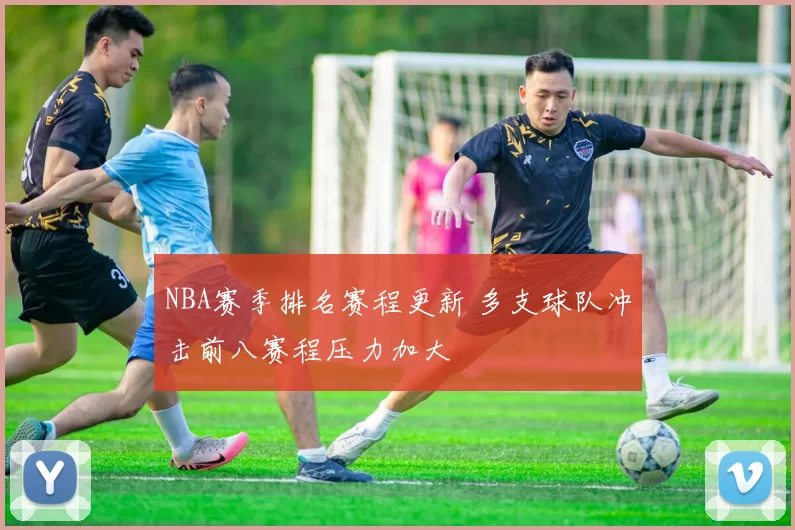 NBA赛季排名赛程更新 多支球队冲击前八赛程压力加大