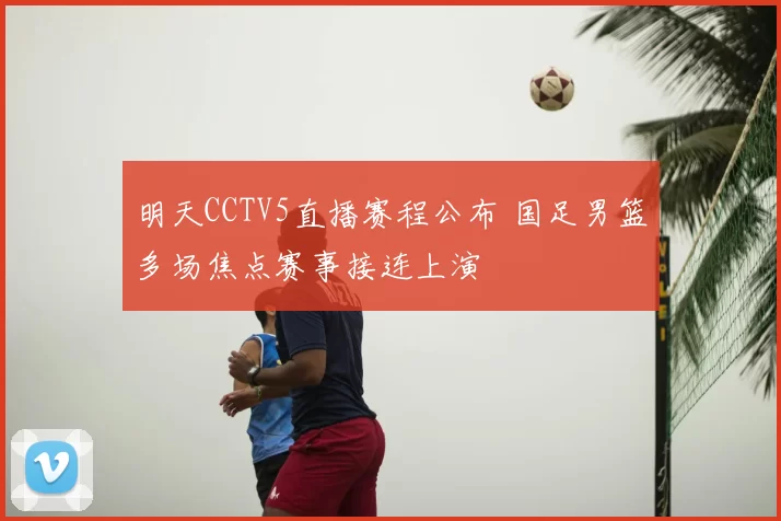 明天CCTV5直播赛程公布 国足男篮多场焦点赛事接连上演