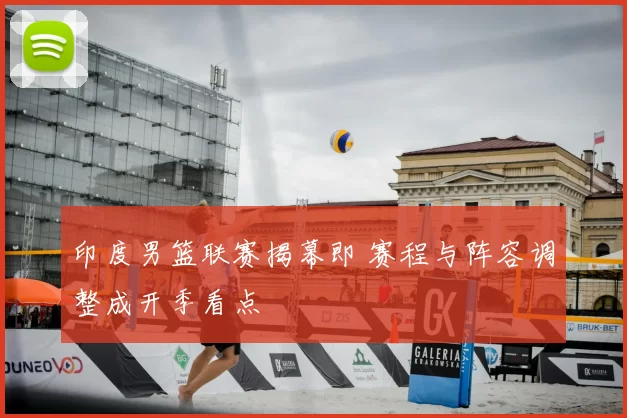 印度男篮联赛揭幕即 赛程与阵容调整成开季看点