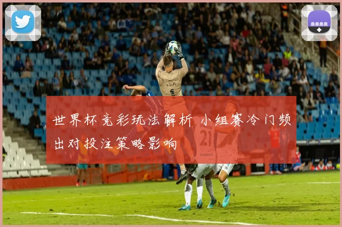世界杯竞彩玩法解析 小组赛冷门频出对投注策略影响
